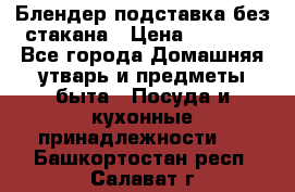 Блендер подставка без стакана › Цена ­ 1 500 - Все города Домашняя утварь и предметы быта » Посуда и кухонные принадлежности   . Башкортостан респ.,Салават г.